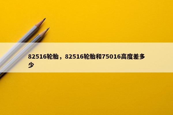 82516轮胎，82516轮胎和75016高度差多少
