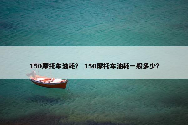 150摩托车油耗？ 150摩托车油耗一般多少？