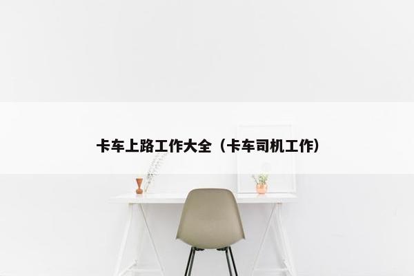 卡车上路工作大全（卡车司机工作）