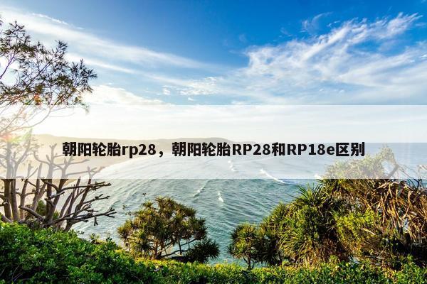 朝阳轮胎rp28，朝阳轮胎RP28和RP18e区别
