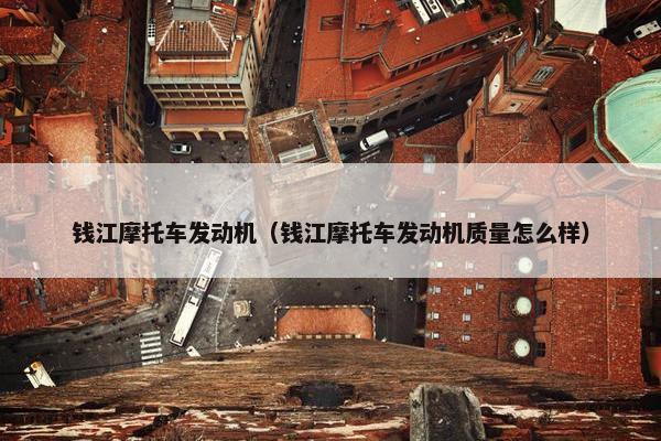 钱江摩托车发动机（钱江摩托车发动机质量怎么样）