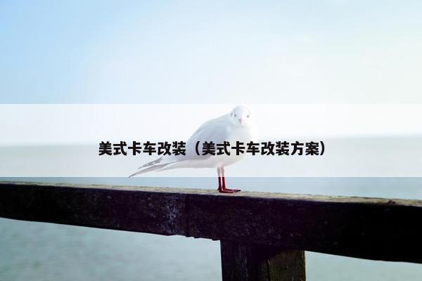 美式卡车改装（美式卡车改装方案）