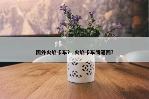 国外火焰卡车？ 火焰卡车简笔画？