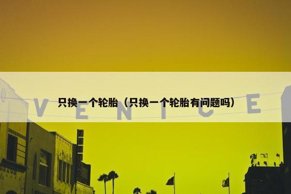 只换一个轮胎（只换一个轮胎有问题吗）