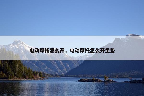 电动摩托怎么开，电动摩托怎么开坐垫