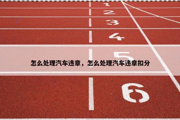 怎么处理汽车违章，怎么处理汽车违章扣分