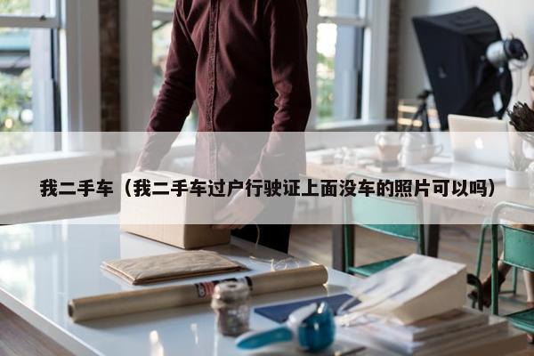 我二手车（我二手车过户行驶证上面没车的照片可以吗）