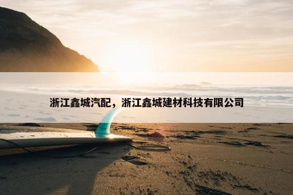 浙江鑫城汽配，浙江鑫城建材科技有限公司