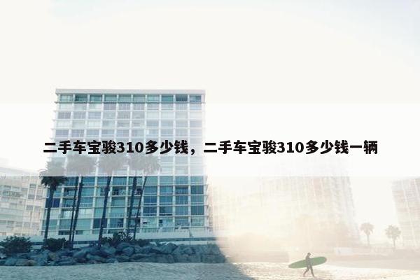 二手车宝骏310多少钱，二手车宝骏310多少钱一辆