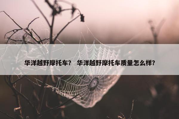 华洋越野摩托车？ 华洋越野摩托车质量怎么样？