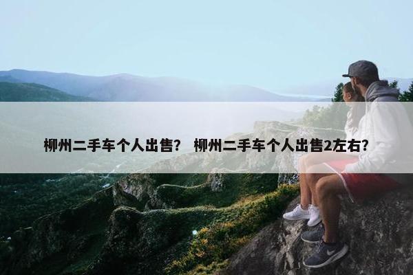 柳州二手车个人出售？ 柳州二手车个人出售2左右？