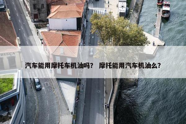 汽车能用摩托车机油吗？ 摩托能用汽车机油么？