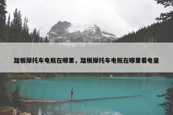 踏板摩托车电瓶在哪里，踏板摩托车电瓶在哪里看电量