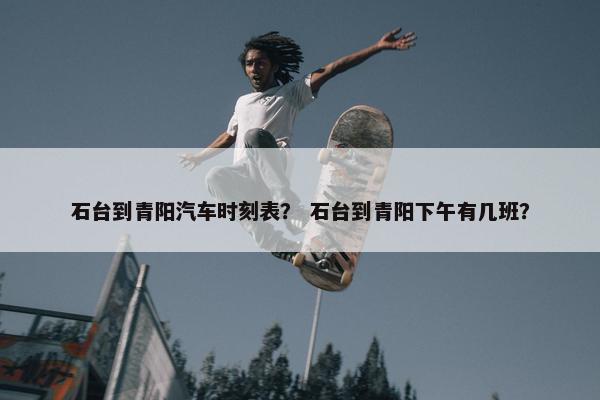 石台到青阳汽车时刻表？ 石台到青阳下午有几班？