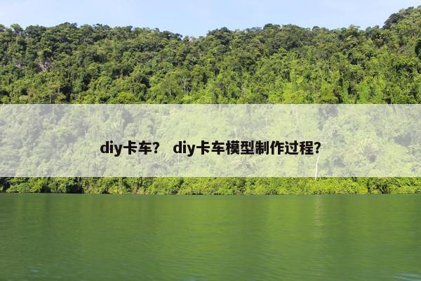 diy卡车？ diy卡车模型制作过程？