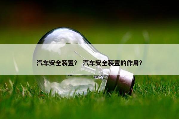 汽车安全装置？ 汽车安全装置的作用？