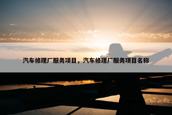 汽车修理厂服务项目，汽车修理厂服务项目名称