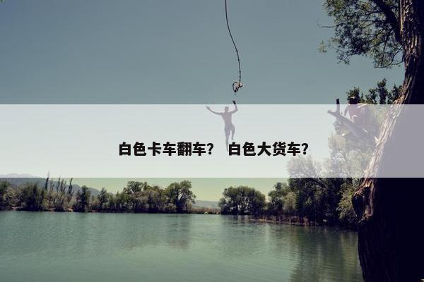 白色卡车翻车？ 白色大货车？