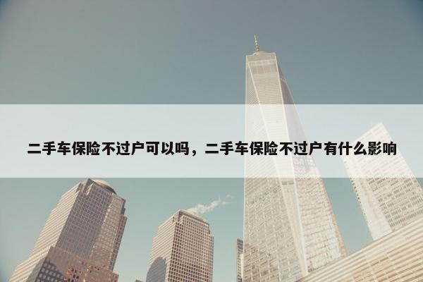 二手车保险不过户可以吗，二手车保险不过户有什么影响