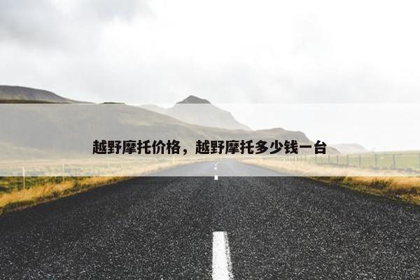 越野摩托价格，越野摩托多少钱一台