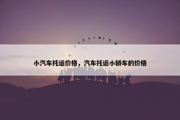 小汽车托运价格，汽车托运小轿车的价格