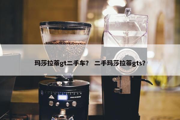 玛莎拉蒂gt二手车？ 二手玛莎拉蒂gts？