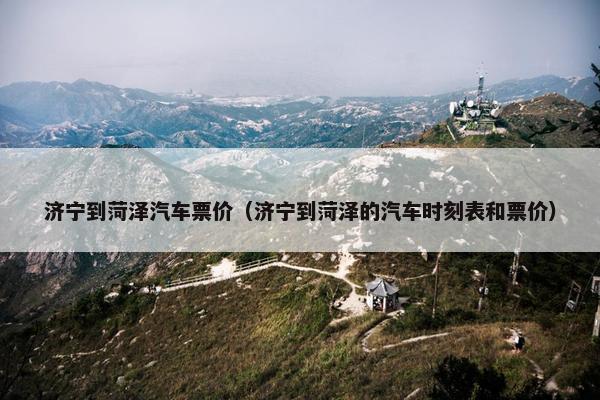 济宁到菏泽汽车票价（济宁到菏泽的汽车时刻表和票价）