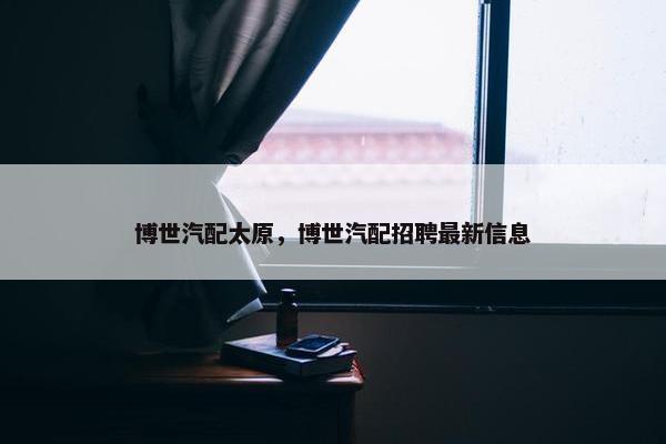 博世汽配太原，博世汽配招聘最新信息