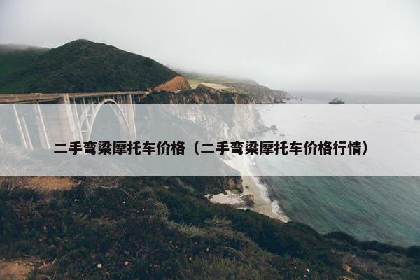 二手弯梁摩托车价格（二手弯梁摩托车价格行情）