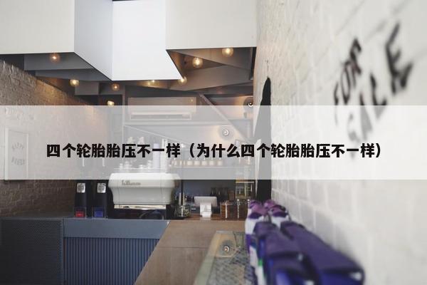 四个轮胎胎压不一样（为什么四个轮胎胎压不一样）