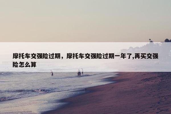 摩托车交强险过期，摩托车交强险过期一年了,再买交强险怎么算