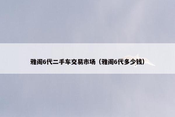 雅阁6代二手车交易市场（雅阁6代多少钱）