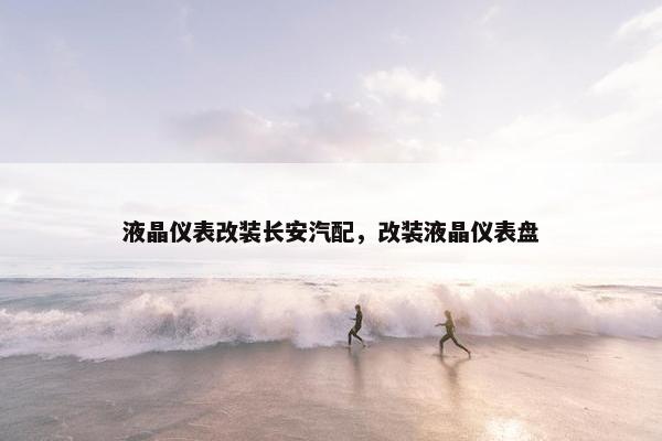 液晶仪表改装长安汽配，改装液晶仪表盘