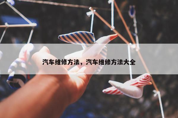 汽车维修方法，汽车维修方法大全