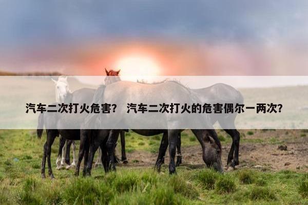 汽车二次打火危害？ 汽车二次打火的危害偶尔一两次？