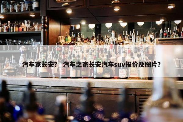 汽车家长安？ 汽车之家长安汽车suv报价及图片？