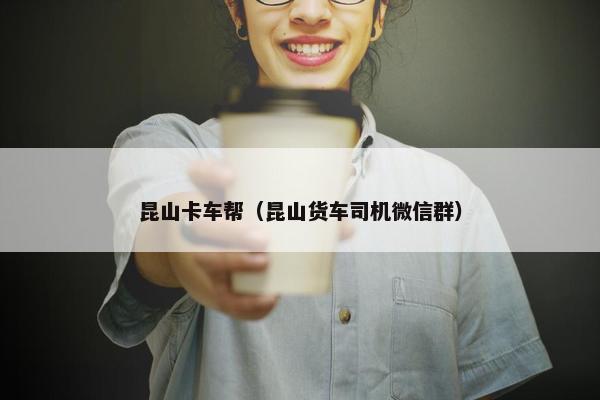 昆山卡车帮（昆山货车司机微信群）