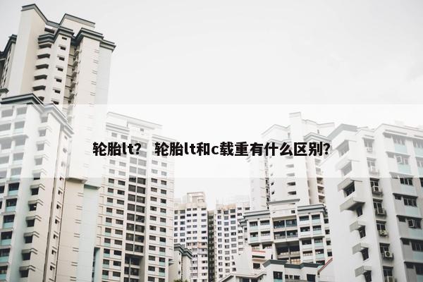 轮胎lt？ 轮胎lt和c载重有什么区别？