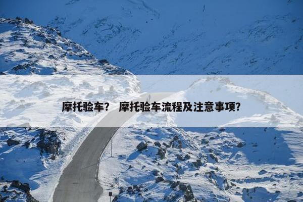 摩托验车？ 摩托验车流程及注意事项？