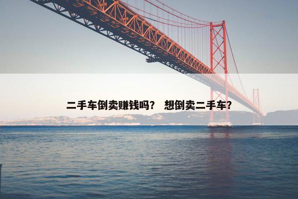 二手车倒卖赚钱吗？ 想倒卖二手车？