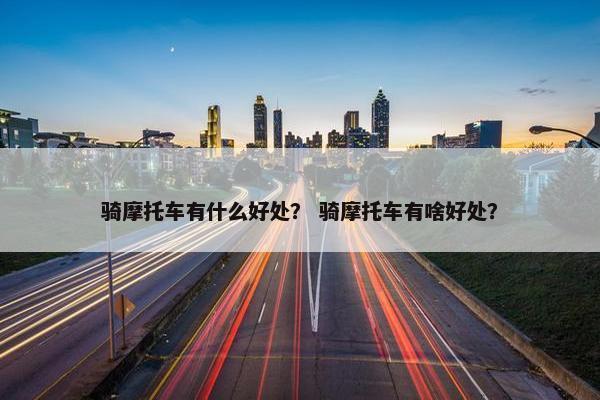 骑摩托车有什么好处？ 骑摩托车有啥好处？