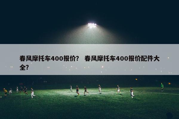 春风摩托车400报价？ 春风摩托车400报价配件大全？