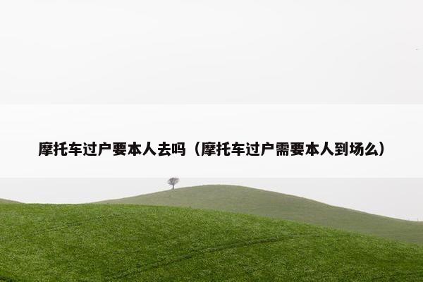摩托车过户要本人去吗（摩托车过户需要本人到场么）