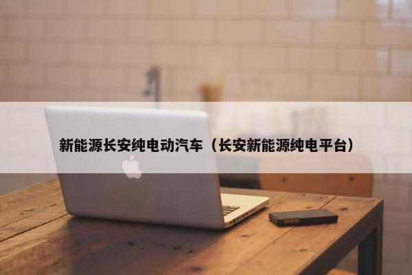 新能源长安纯电动汽车（长安新能源纯电平台）