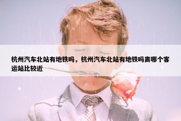 杭州汽车北站有地铁吗，杭州汽车北站有地铁吗离哪个客运站比较近