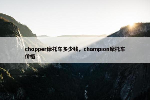 chopper摩托车多少钱，champion摩托车价格