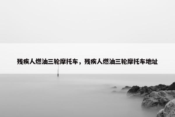 残疾人燃油三轮摩托车，残疾人燃油三轮摩托车地址