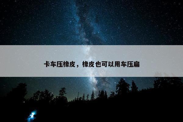 卡车压橡皮，橡皮也可以用车压扁