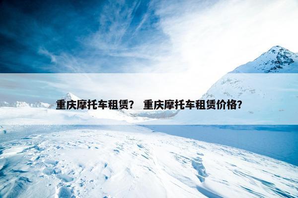 重庆摩托车租赁？ 重庆摩托车租赁价格？