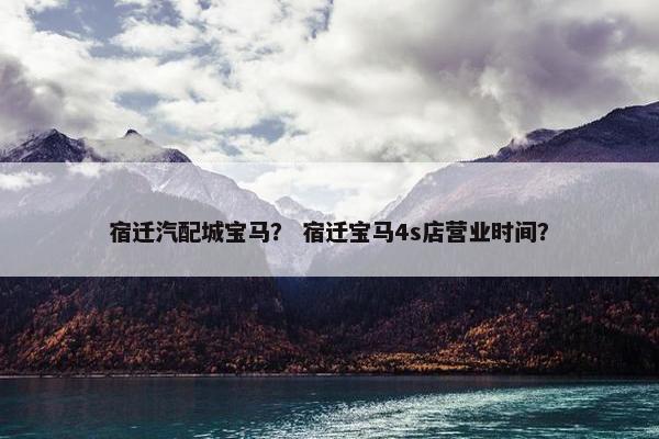 宿迁汽配城宝马？ 宿迁宝马4s店营业时间？